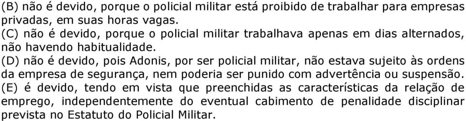 (D) não é devido, pois Adonis, por ser policial militar, não estava sujeito às ordens da empresa de segurança, nem poderia ser punido com