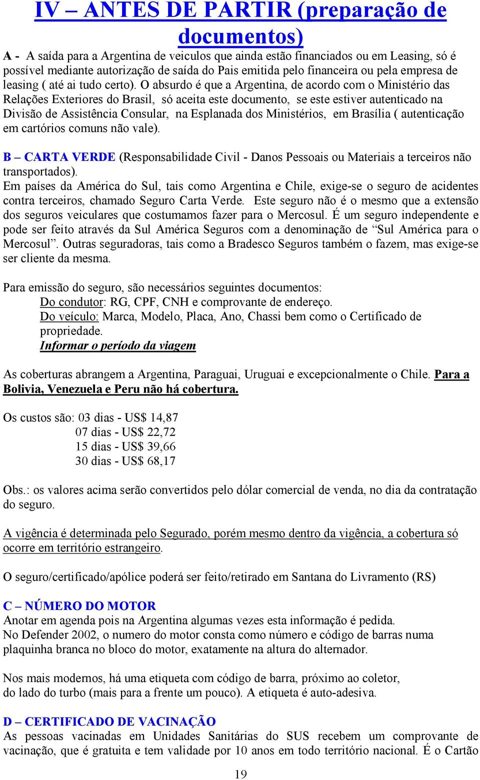 O absurdo é que a Argentina, de acordo com o Ministério das Relações Exteriores do Brasil, só aceita este documento, se este estiver autenticado na Divisão de Assistência Consular, na Esplanada dos
