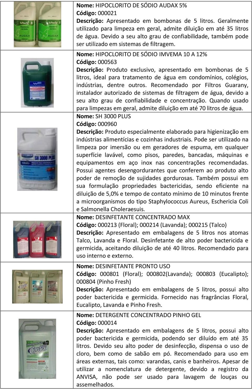 Nome: HIPOCLORITO DE SÓDIO IMVEMA 10 A 12% Código: 000563 Descrição: Produto exclusivo, apresentado em bombonas de 5 litros, ideal para tratamento de água em condomínios, colégios, indústrias, dentre