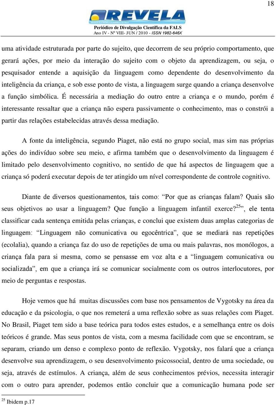 É necessária a mediação do outro entre a criança e o mundo, porém é interessante ressaltar que a criança não espera passivamente o conhecimento, mas o constrói a partir das relações estabelecidas