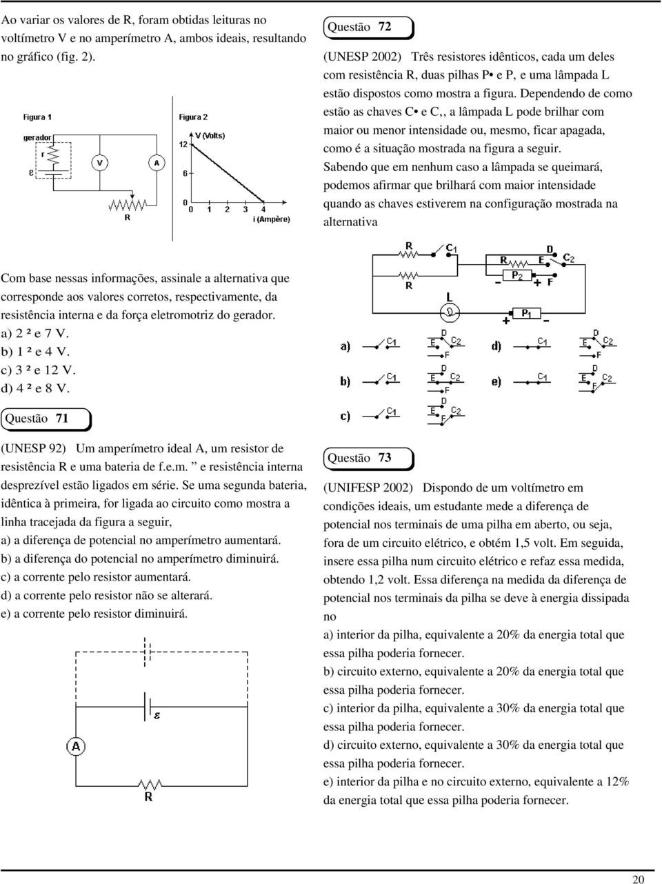 Dependendo de como estão as chaves C e C, a lâmpada L pode brilhar com maior ou menor intensidade ou, mesmo, ficar apagada, como é a situação mostrada na figura a seguir.