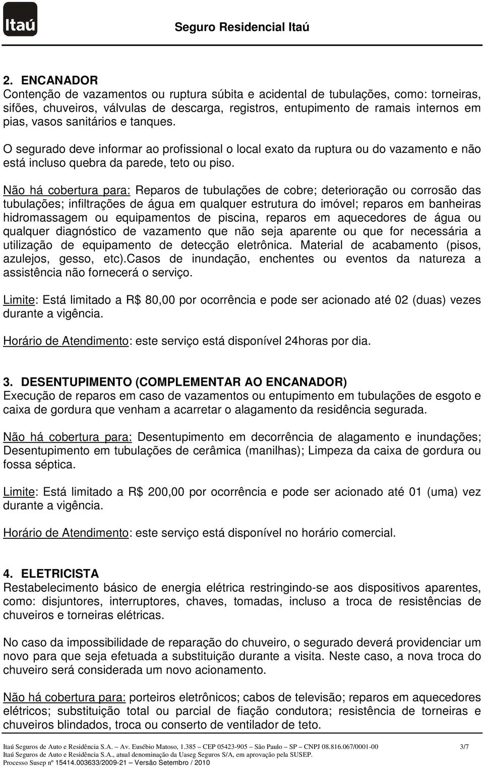 Não há cobertura para: Reparos de tubulações de cobre; deterioração ou corrosão das tubulações; infiltrações de água em qualquer estrutura do imóvel; reparos em banheiras hidromassagem ou