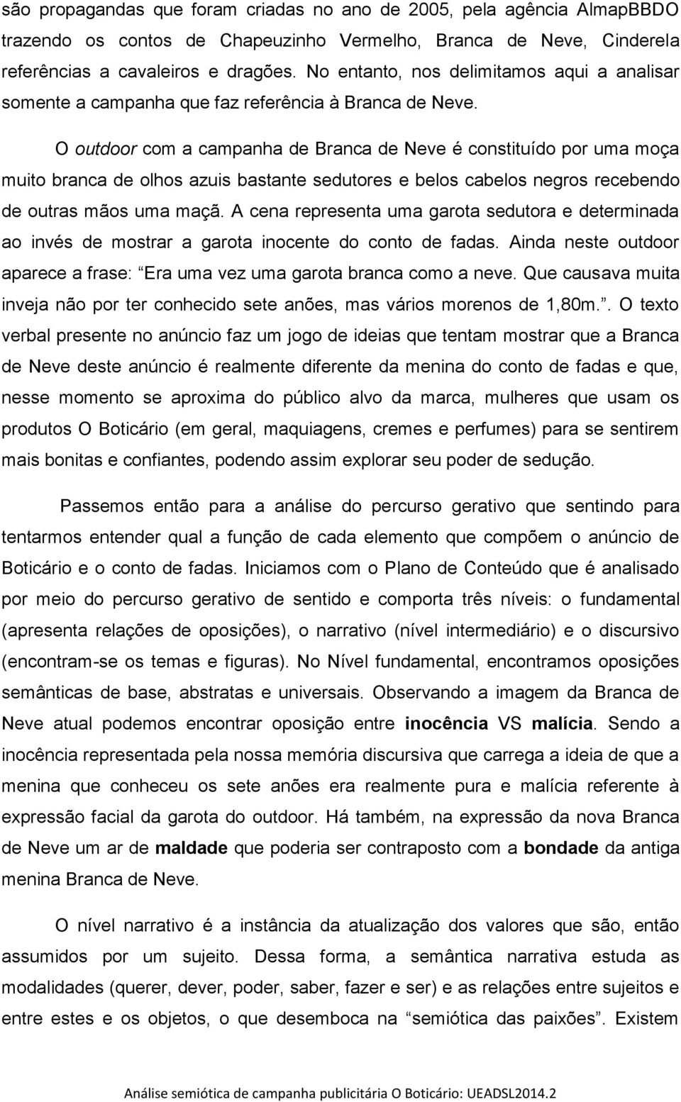 O outdoor com a campanha de Branca de Neve é constituído por uma moça muito branca de olhos azuis bastante sedutores e belos cabelos negros recebendo de outras mãos uma maçã.