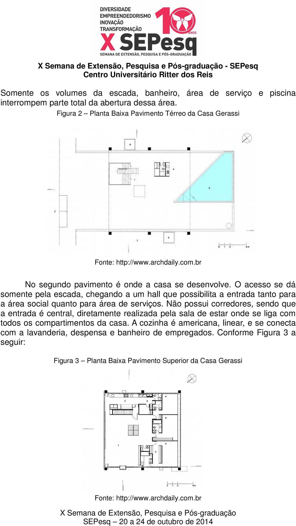 O acesso se dá somente pela escada, chegando a um hall que possibilita a entrada tanto para a área social quanto para área de serviços.