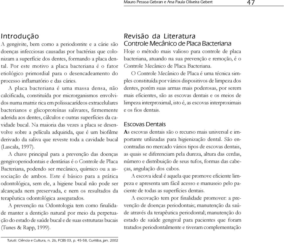 A placa bacteriana é uma massa densa, não calcificada, constituída por microrganismos envolvidos numa matriz rica em polissacarídeos extracelulares bacterianos e glicoproteínas salivares, firmemente