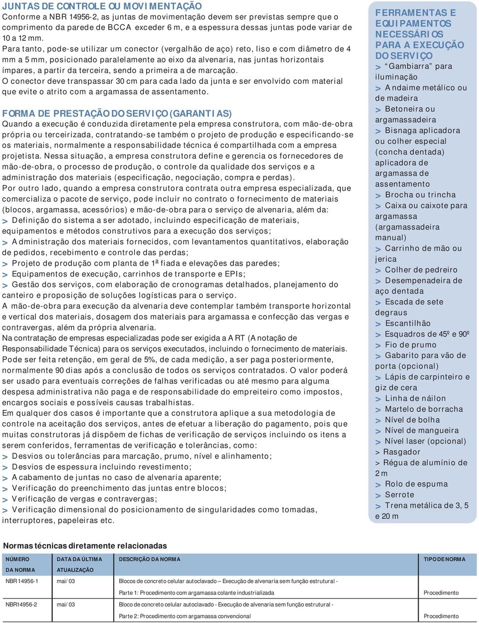 Para tanto, pode-se utilizar um conector (vergalhão de aço) reto, liso e com diâmetro de 4 mm a 5 mm, posicionado paralelamente ao eixo da alvenaria, nas juntas horizontais ímpares, a partir da