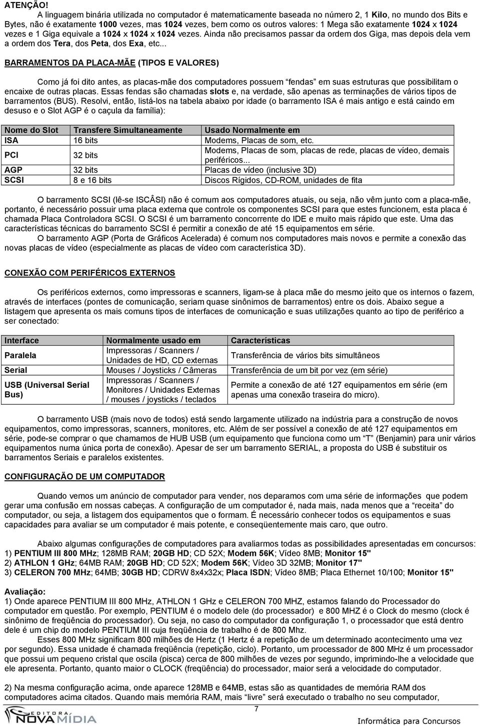 são exatamente 1024 x 1024 vezes e 1 Giga equivale a 1024 x 1024 x 1024 vezes. Ainda não precisamos passar da ordem dos Giga, mas depois dela vem a ordem dos Tera, dos Peta, dos Exa, etc.