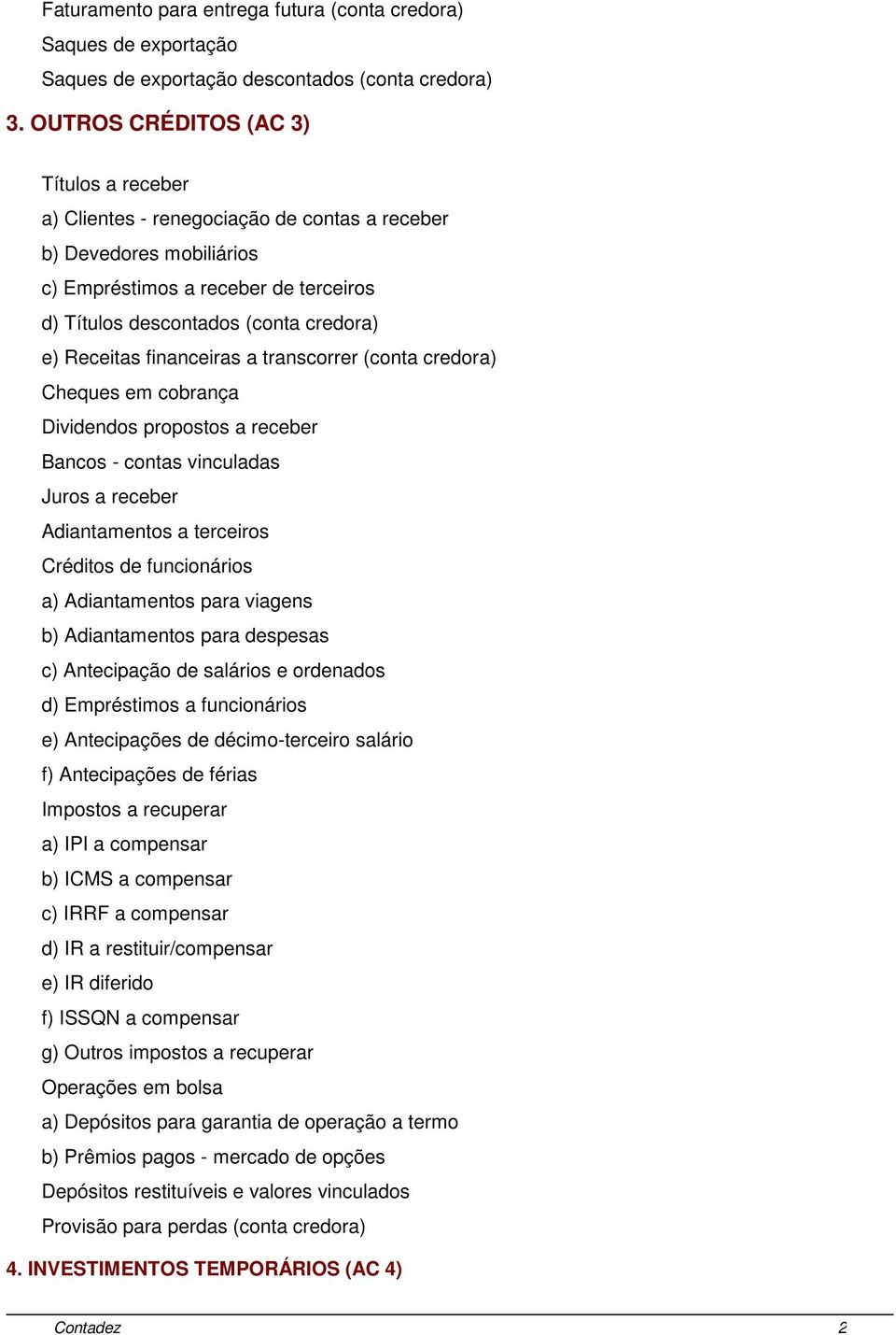 Receitas financeiras a transcorrer (conta credora) Cheques em cobrança Dividendos propostos a receber Bancos - contas vinculadas Juros a receber Adiantamentos a terceiros Créditos de funcionários a)