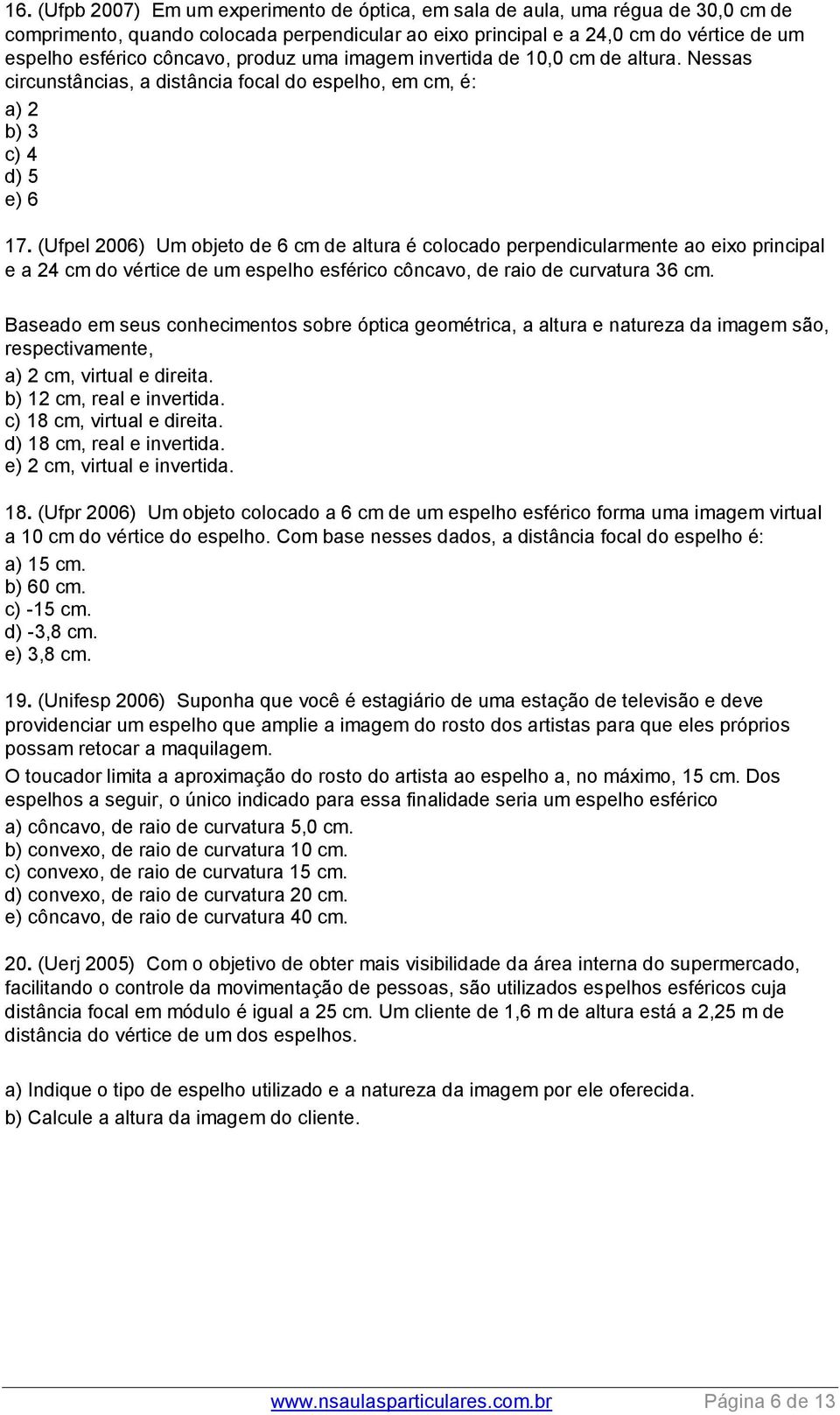 (Ufpel 2006) Um objeto de 6 cm de altura é colocado perpendicularmente ao eixo principal e a 2 cm do vértice de um espelho esférico côncavo, de raio de curvatura 36 cm.