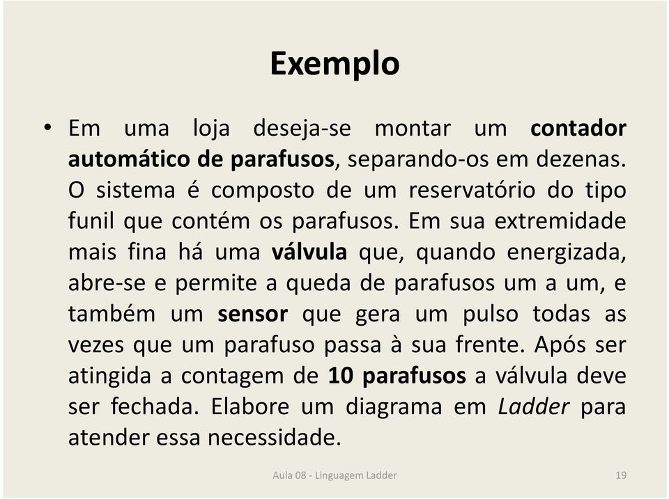 Em sua extremidade mais fina há uma válvula que, quando energizada, abre-se e permite a queda de parafusos um a um, e também um sensor