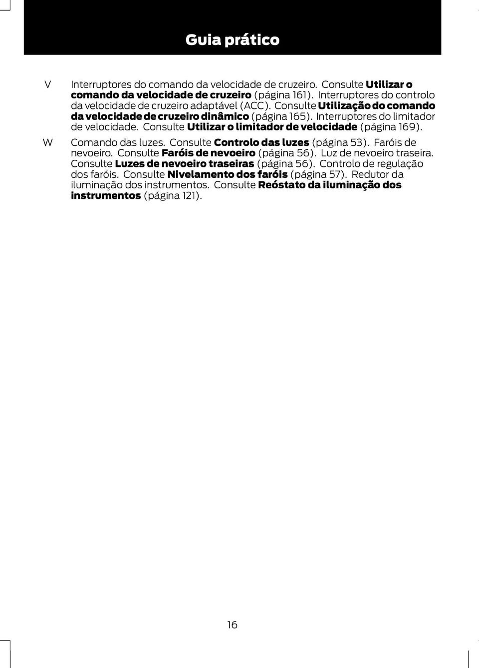 Consulte Utilizar o limitador de velocidade (página 169). Comando das luzes. Consulte Controlo das luzes (página 53). Faróis de nevoeiro. Consulte Faróis de nevoeiro (página 56).