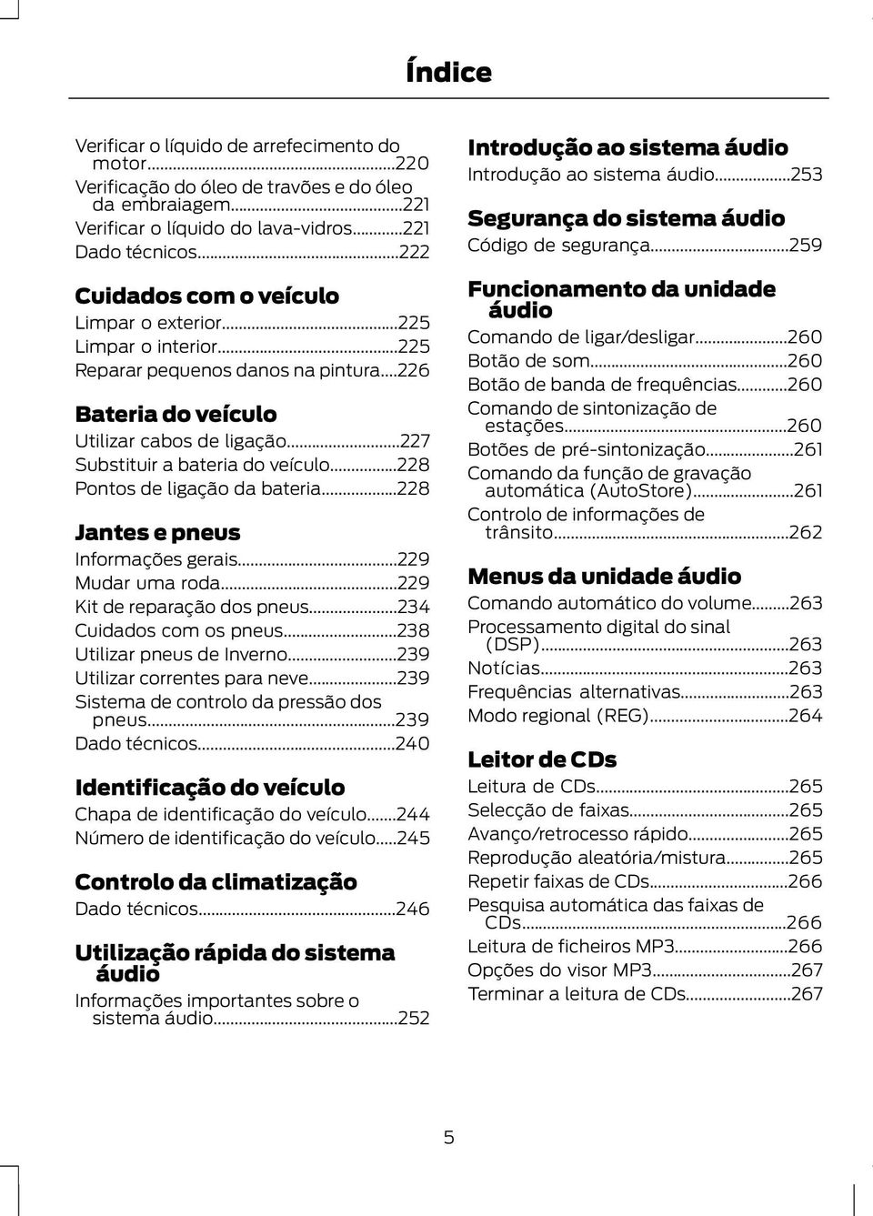 ..228 Pontos de ligação da bateria...228 Jantes e pneus Informações gerais...229 Mudar uma roda...229 Kit de reparação dos pneus...234 Cuidados com os pneus...238 Utilizar pneus de Inverno.