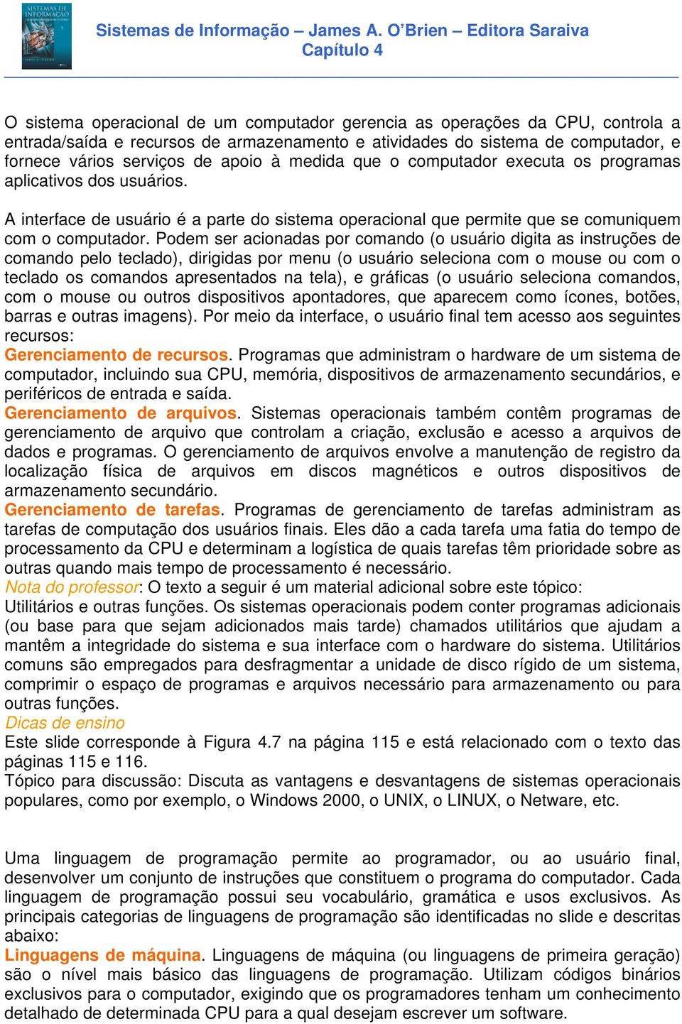 Podem ser acionadas por comando (o usuário digita as instruções de comando pelo teclado), dirigidas por menu (o usuário seleciona com o mouse ou com o teclado os comandos apresentados na tela), e