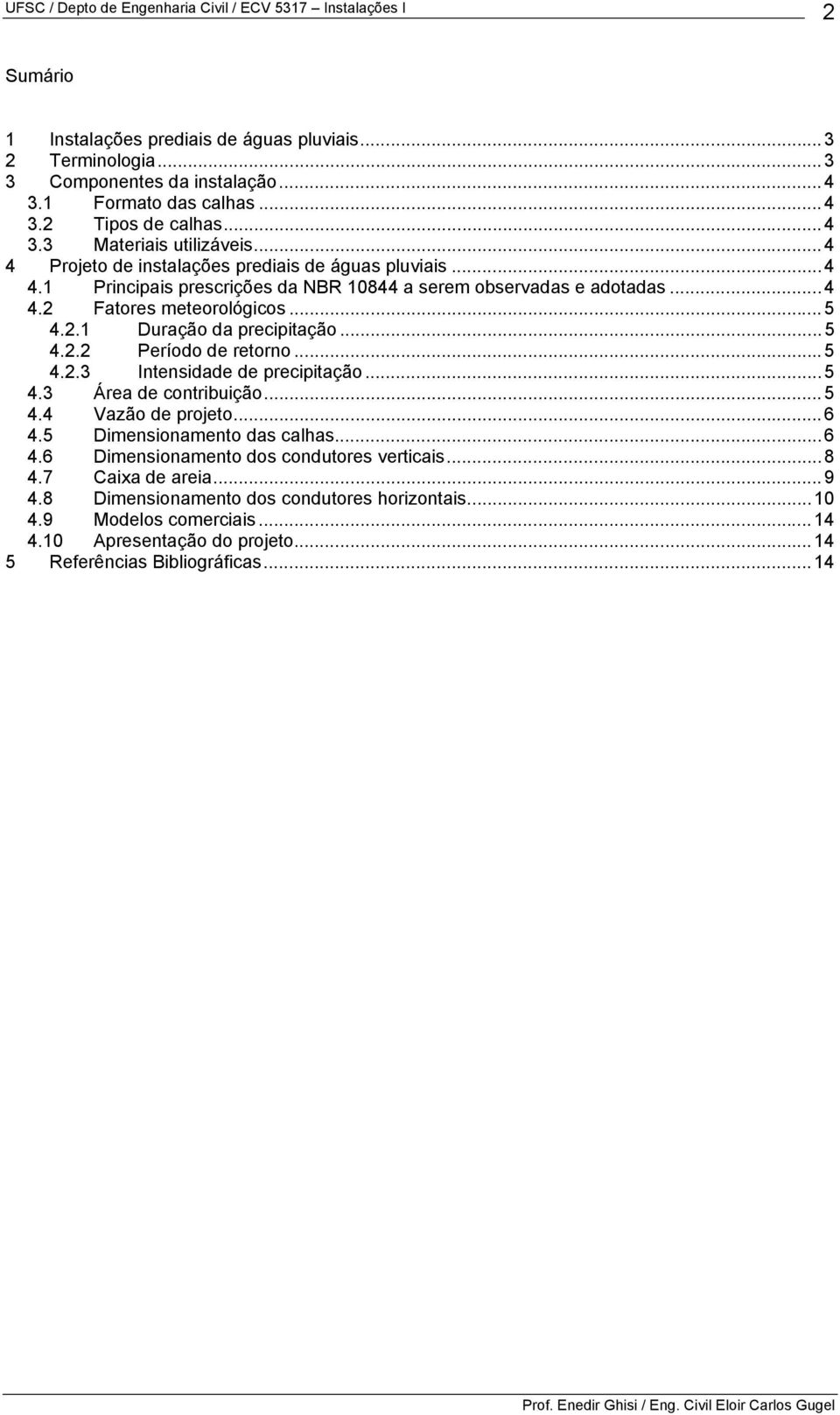 ..5 4.2.2 Período de retorno...5 4.2.3 Intensidade de precipitação...5 4.3 Área de contribuição...5 4.4 Vazão de projeto...6 4.5 Dimensionamento das calhas...6 4.6 Dimensionamento dos condutores verticais.