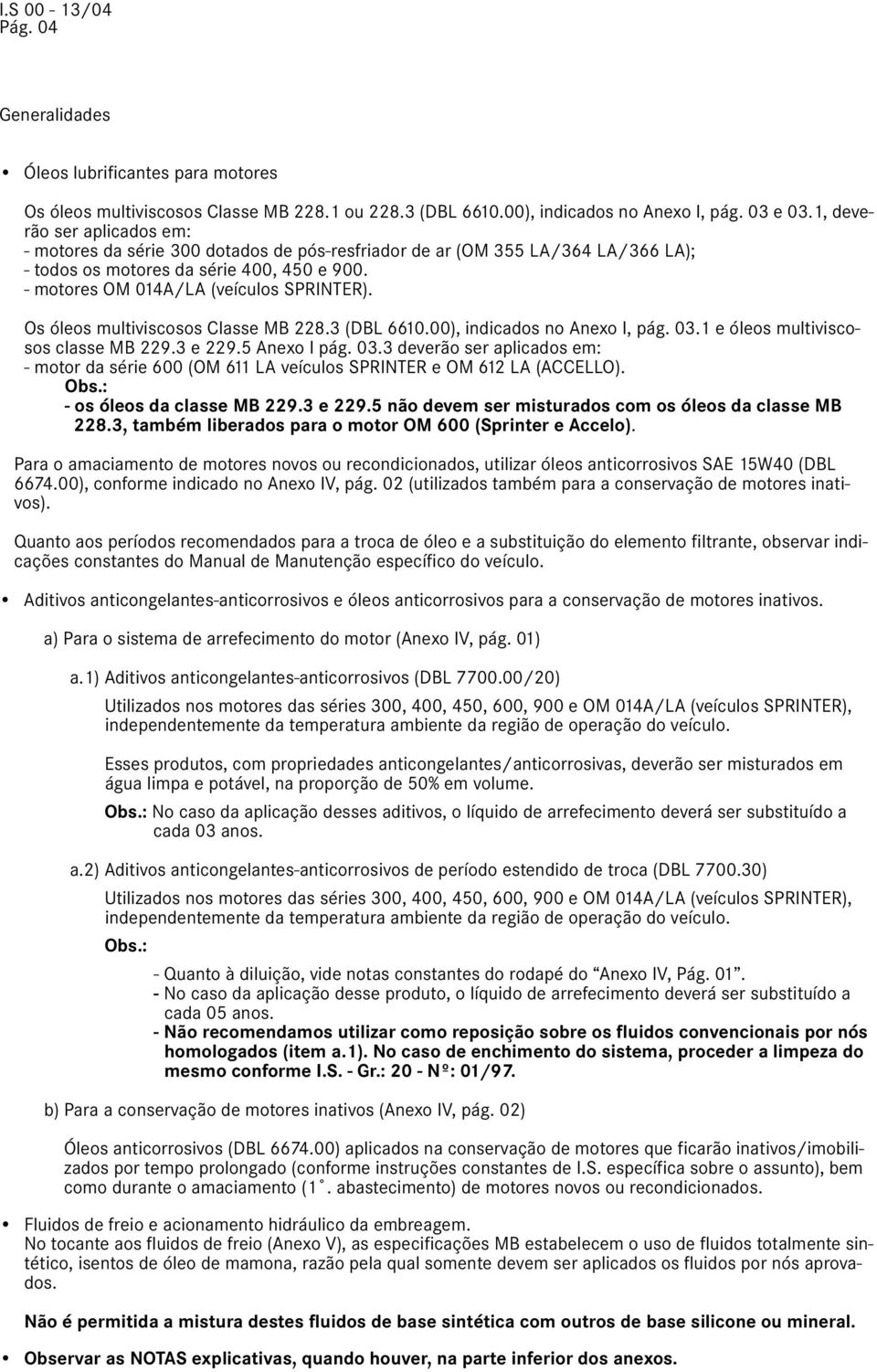 Os óleos multiviscosos Classe MB 228.3 (DBL 6610.00), indicados no Anexo I, pág. 03.1 e óleos multiviscosos classe MB 229.3 e 229.5 Anexo I pág. 03.3 deverão ser aplicados em: - motor da série 600 (OM 611 LA veículos SPRINTER e OM 612 LA (ACCELLO).