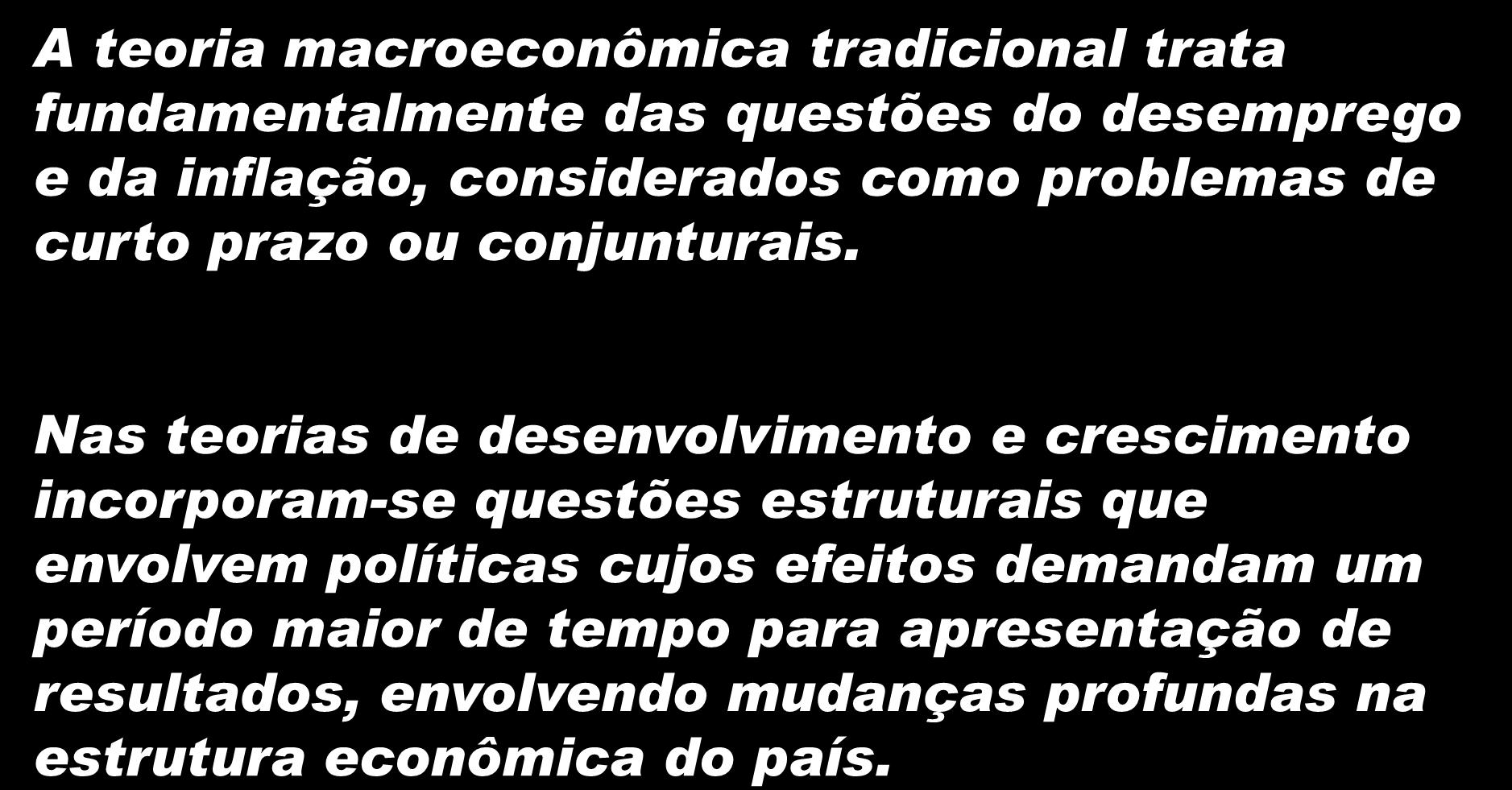 Macroeconomia x Teoria do Desenvolvimento e Crescimento Econômico A teoria macroeconômica tradicional trata fundamentalmente das questões do desemprego e da inflação, considerados como problemas de