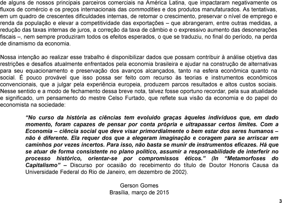 entre outras medidas, a redução das taxas internas de juros, a correção da taxa de câmbio e o expressivo aumento das desonerações fiscais, nem sempre produziram todos os efeitos esperados, o que se