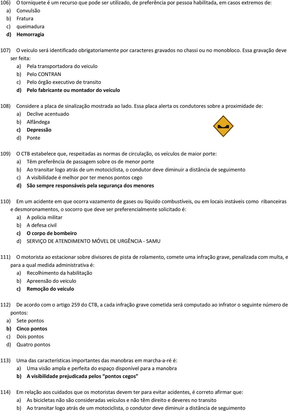 Essa gravação deve ser feita: a) Pela transportadora do veiculo b) Pelo CONTRAN c) Pelo órgão executivo de transito d) Pelo fabricante ou montador do veiculo 108) Considere a placa de sinalização