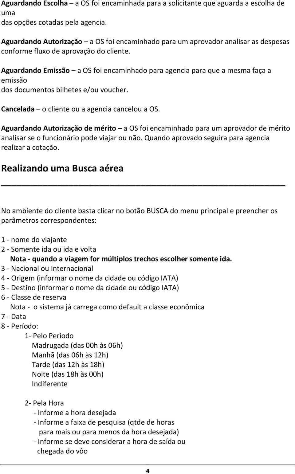 Aguardando Emissão a OS foi encaminhado para agencia para que a mesma faça a emissão dos documentos bilhetes e/ou voucher. Cancelada o cliente ou a agencia cancelou a OS.