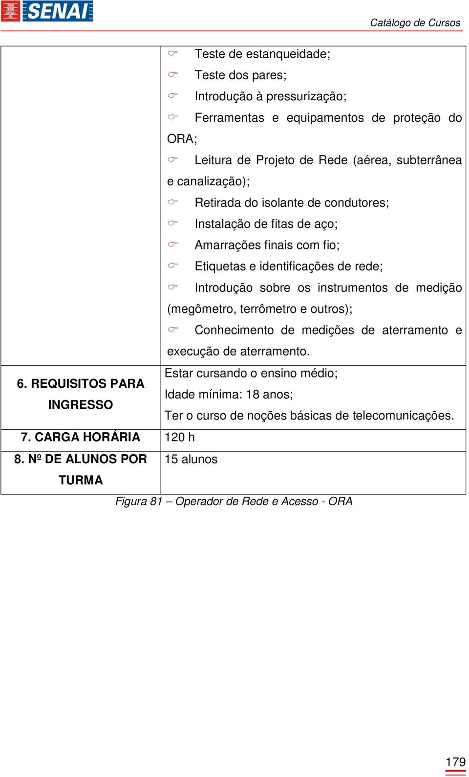 instrumentos de medição (megômetro, terrômetro e outros); Conhecimento de medições de aterramento e execução de aterramento. Estar cursando o ensino médio; 6.