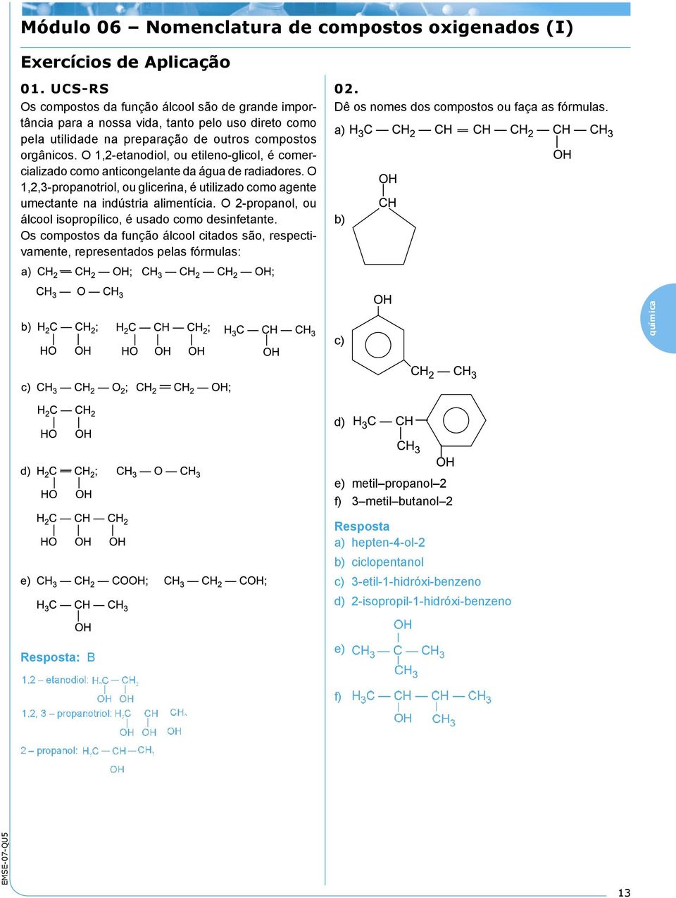 O 1,2-etanodiol, ou etileno-glicol, é comercializado como anticongelante da água de radiadores. O 1,2,3-propanotriol, ou glicerina, é utilizado como agente umectante na indústria alimentícia.