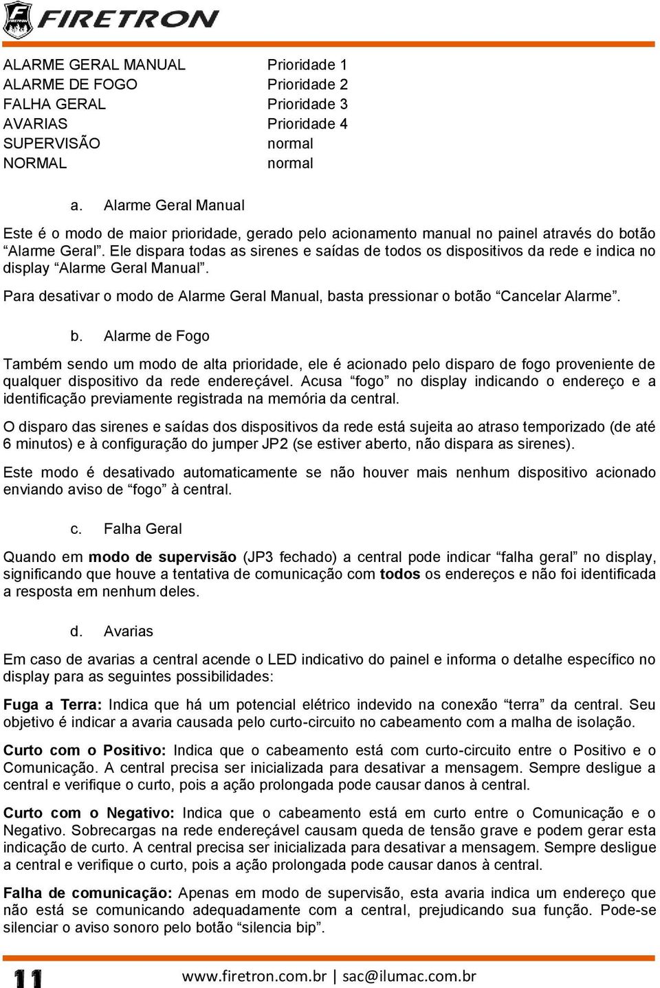 Ele dispara todas as sirenes e saídas de todos os dispositivos da rede e indica no display Alarme Geral Manual. Para desativar o modo de Alarme Geral Manual, basta pressionar o botão Cancelar Alarme.