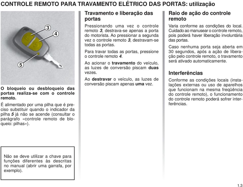 3 4 Travamento e liberação das portas Pressionando uma vez o controle remoto 3, destrava-se apenas a porta do motorista. Ao pressionar a segunda vez o controle remoto 3, destravam-se todas as portas.