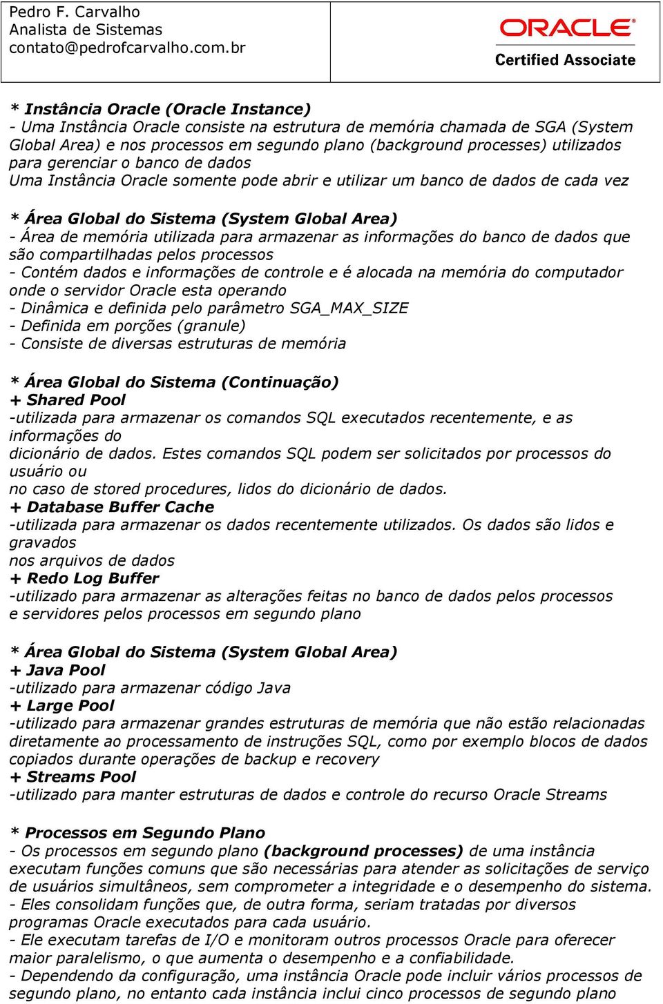 armazenar as informações do banco de dados que são compartilhadas pelos processos - Contém dados e informações de controle e é alocada na memória do computador onde o servidor Oracle esta operando -