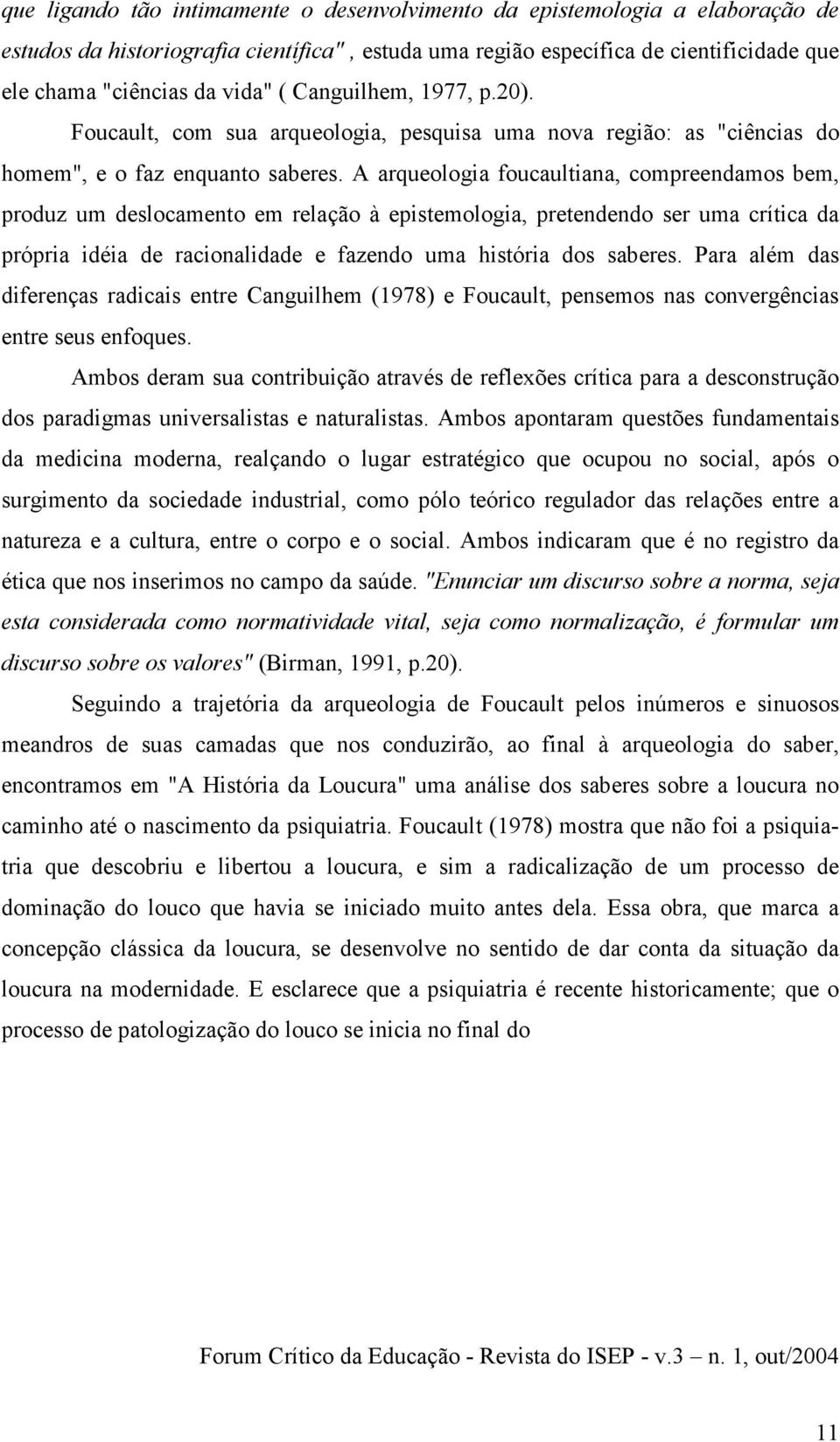 A arqueologia foucaultiana, compreendamos bem, produz um deslocamento em relação à epistemologia, pretendendo ser uma crítica da própria idéia de racionalidade e fazendo uma história dos saberes.