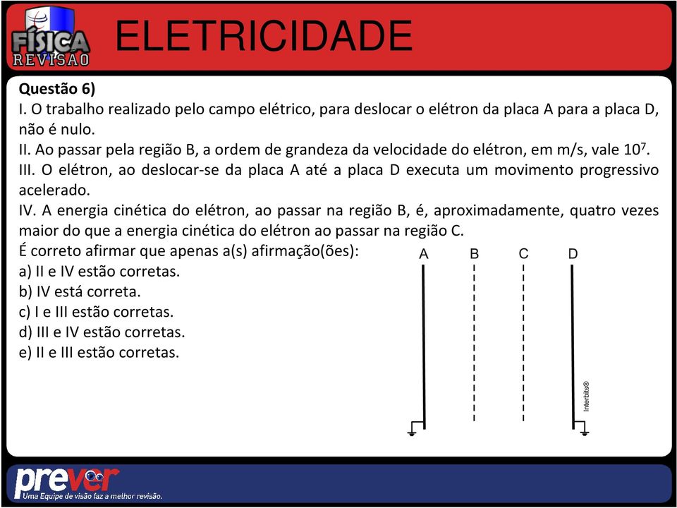 O elétron, ao deslocar-se da placa A até a placa D executa um movimento progressivo acelerado. IV.