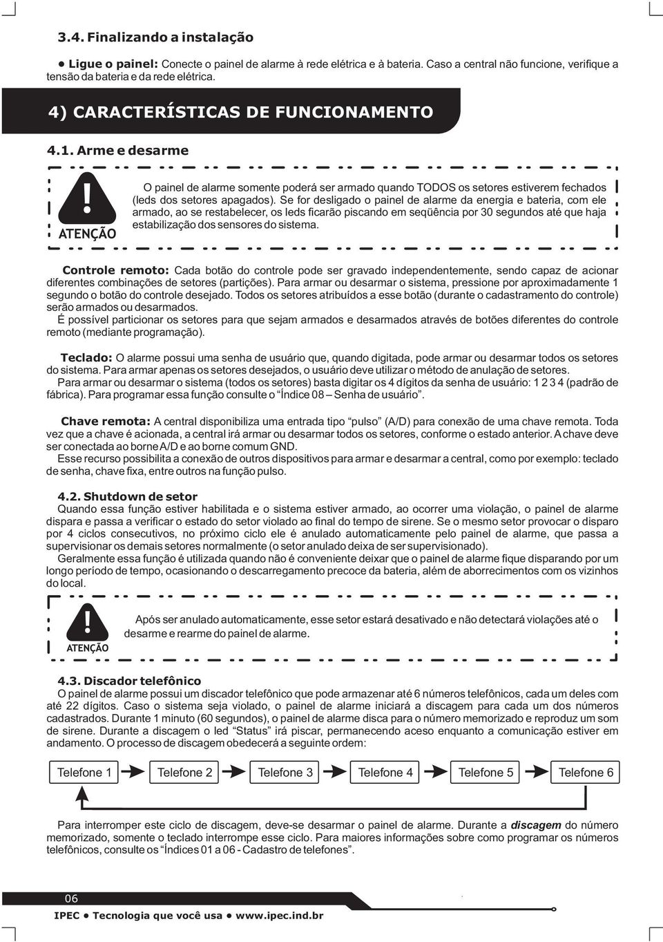 Se for desligado o painel de alarme da energia e bateria, com ele armado, ao se restabelecer, os leds ficarão piscando em seqüência por 30 segundos até que haja estabilização dos sensores do sistema.