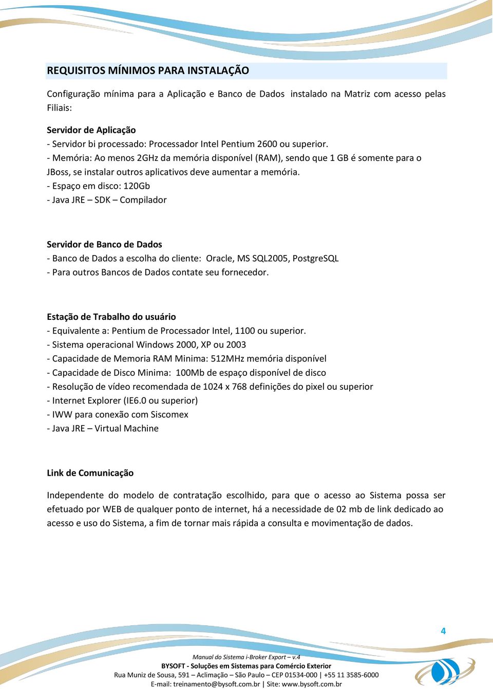 - Espaço em disco: 120Gb - Java JRE SDK Compilador Servidor de Banco de Dados - Banco de Dados a escolha do cliente: Oracle, MS SQL2005, PostgreSQL - Para outros Bancos de Dados contate seu