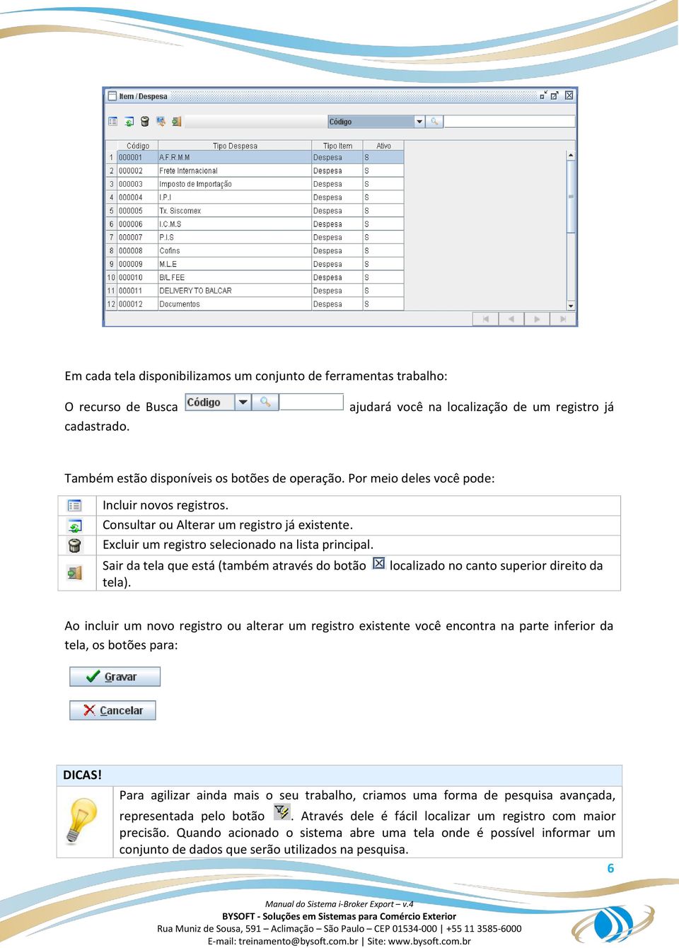 Sair da tela que está (também através do botão tela).