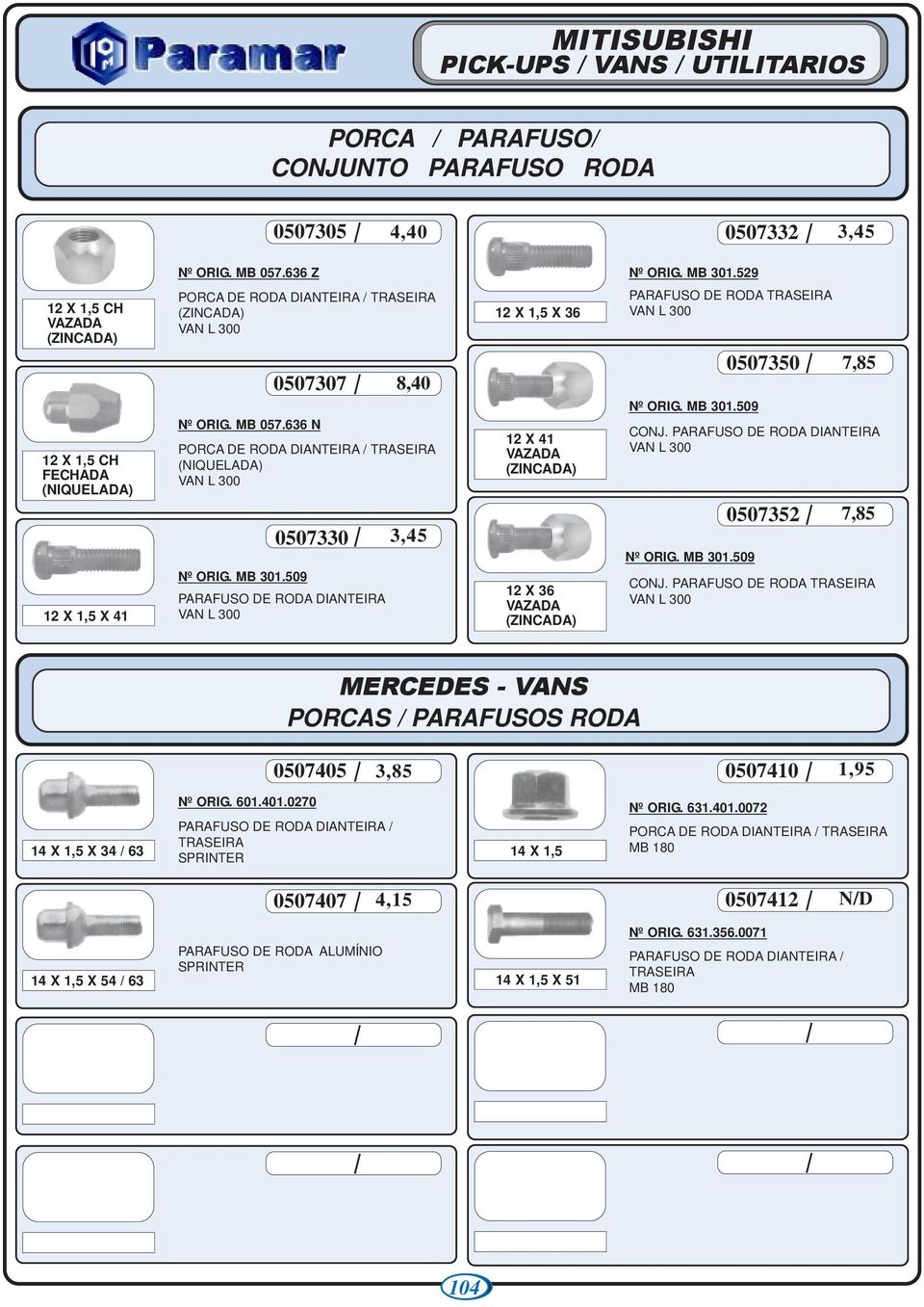 509 0507330 VAN L 300 8,40 3,45 12 X 1,5 X 36 12 X 41 VAZADA () 12 X 36 VAZADA () PARAFUSO DE RODA VAN L 300 Nº ORIG. MB 301.509 0507350 CONJ. VAN L 300 Nº ORIG. MB 301.509 0507352 7,85 7,85 CONJ.