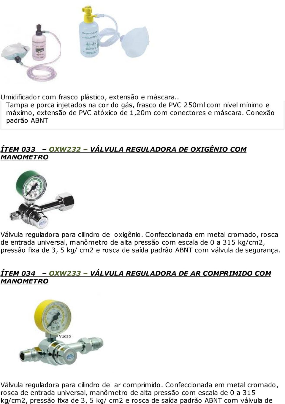 Confeccionada em metal cromado, rosca de entrada universal, manômetro de alta pressão com escala de 0 a 315 kg/cm2, pressão fixa de 3, 5 kg/ cm2 e rosca de saída padrão ABNT com válvula de segurança.