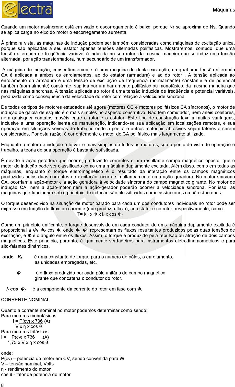 Mostraremos, contudo, que uma tensão alternada de freqüência variável é induzida no seu rotor, da mesma maneira que se induz uma tensão alternada, por ação transformadora, num secundário de um