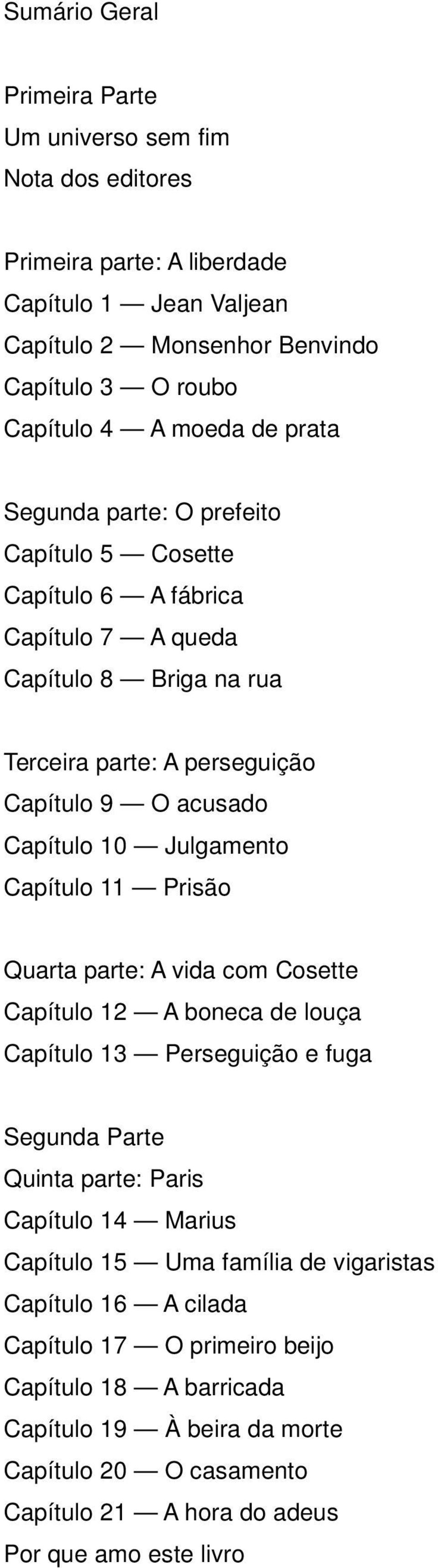 Capítulo 11 Prisão Quarta parte: A vida com Cosette Capítulo 12 A boneca de louça Capítulo 13 Perseguição e fuga Segunda Parte Quinta parte: Paris Capítulo 14 Marius Capítulo 15 Uma família