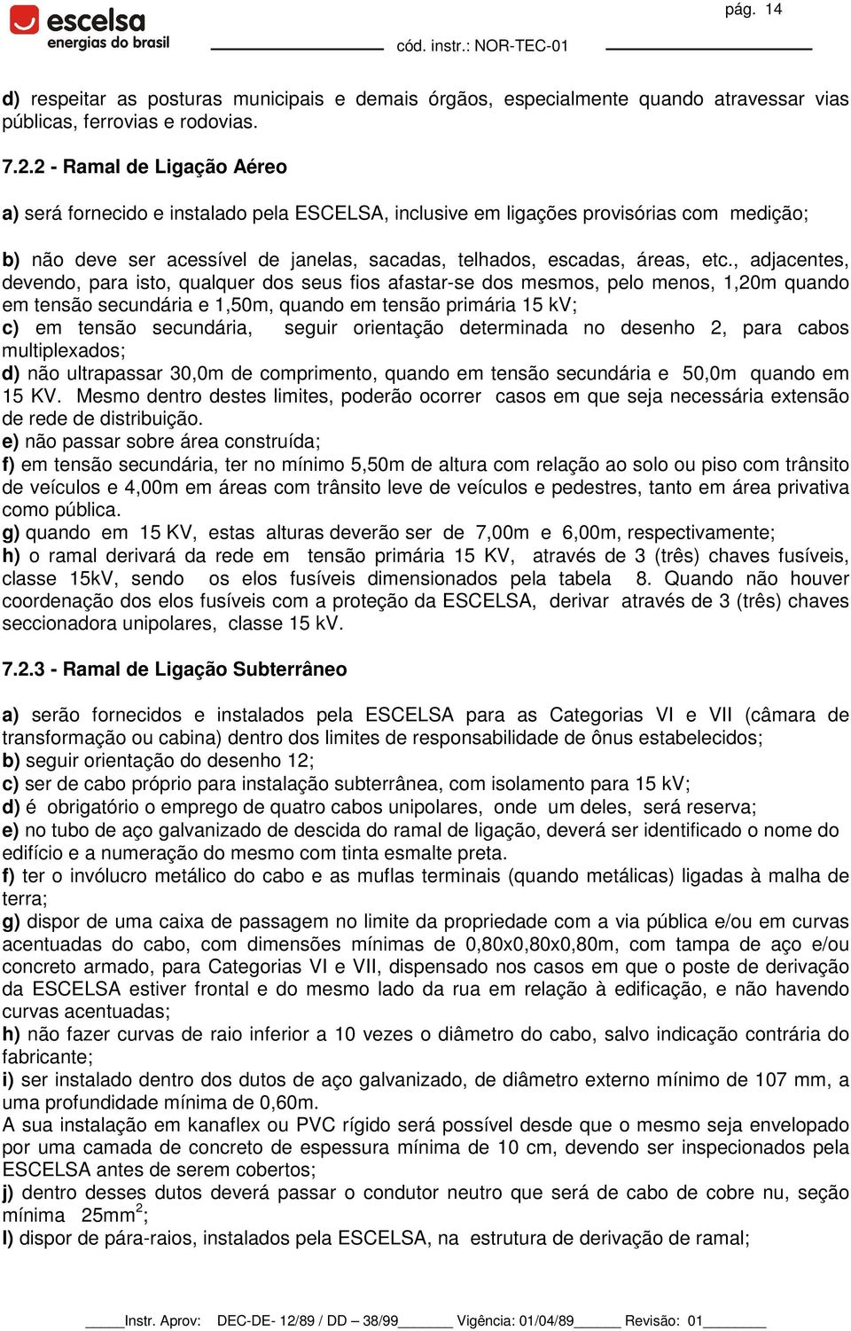 , adjacentes, devendo, para isto, qualquer dos seus fios afastarse dos mesmos, pelo menos, 1,20m quando em tensão secundária e 1,50m, quando em tensão primária 15 kv; c) em tensão secundária, seguir