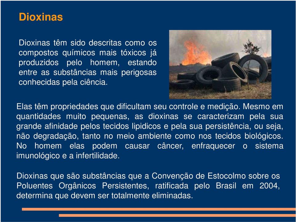 Mesmo em quantidades muito pequenas, as dioxinas se caracterizam pela sua grande afinidade pelos tecidos lipidicos e pela sua persistência, ou seja, não degradação, tanto no meio