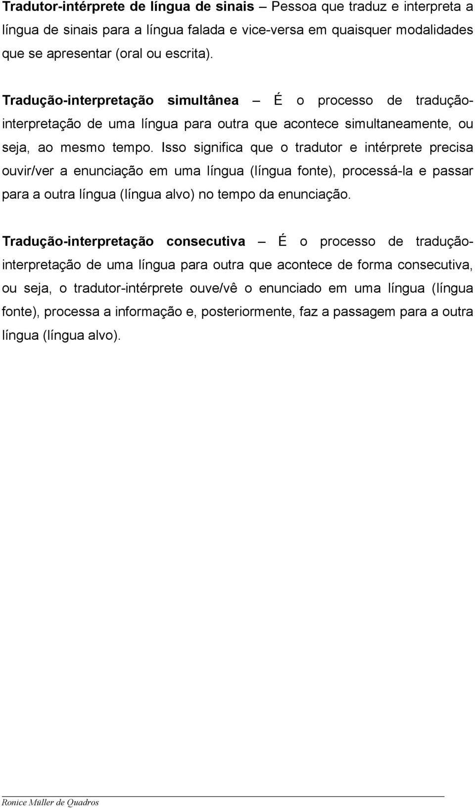 Isso significa que o tradutor e intérprete precisa ouvir/ver a enunciação em uma língua (língua fonte), processá-la e passar para a outra língua (língua alvo) no tempo da enunciação.