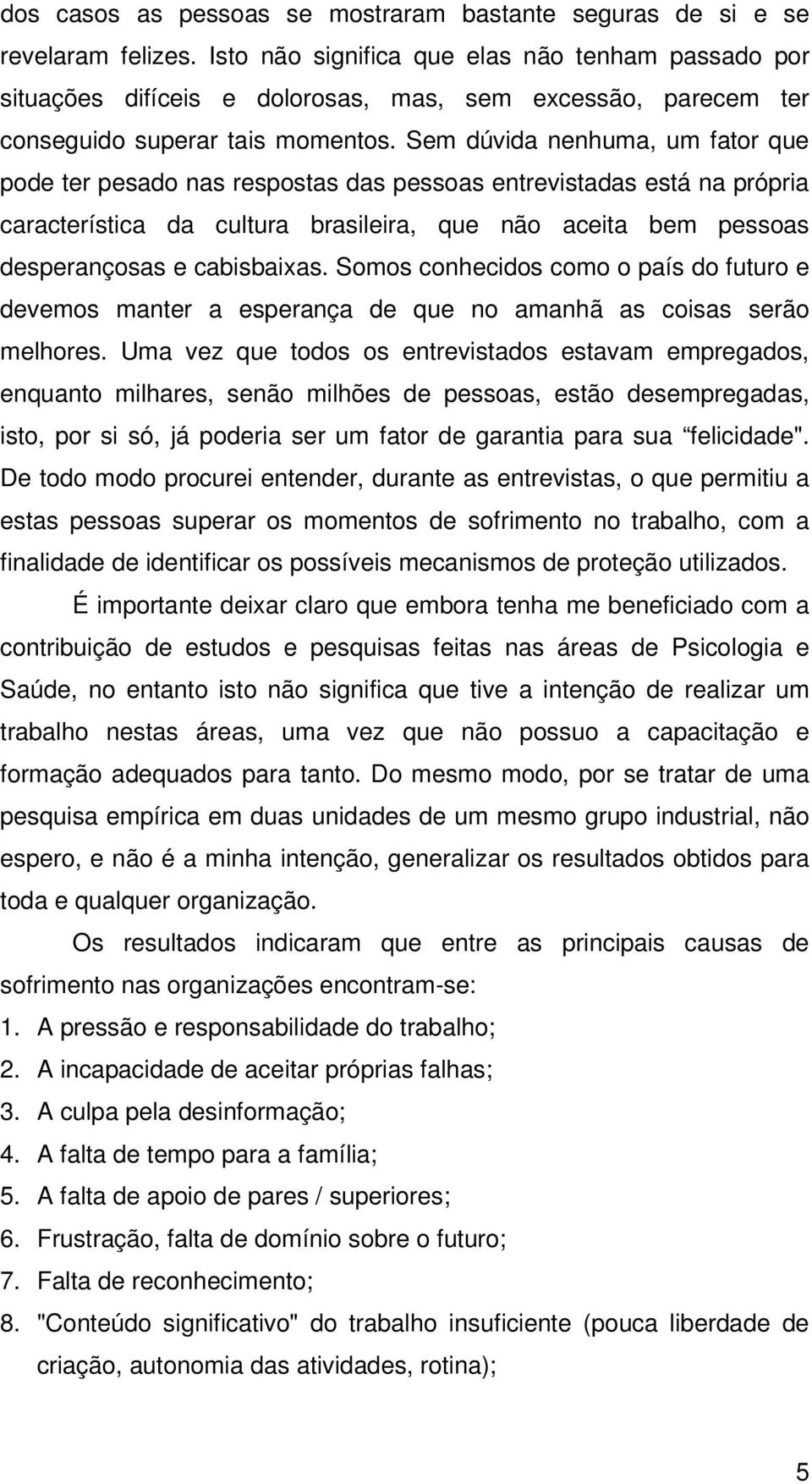 Sem dúvida nenhuma, um fator que pode ter pesado nas respostas das pessoas entrevistadas está na própria característica da cultura brasileira, que não aceita bem pessoas desperançosas e cabisbaixas.