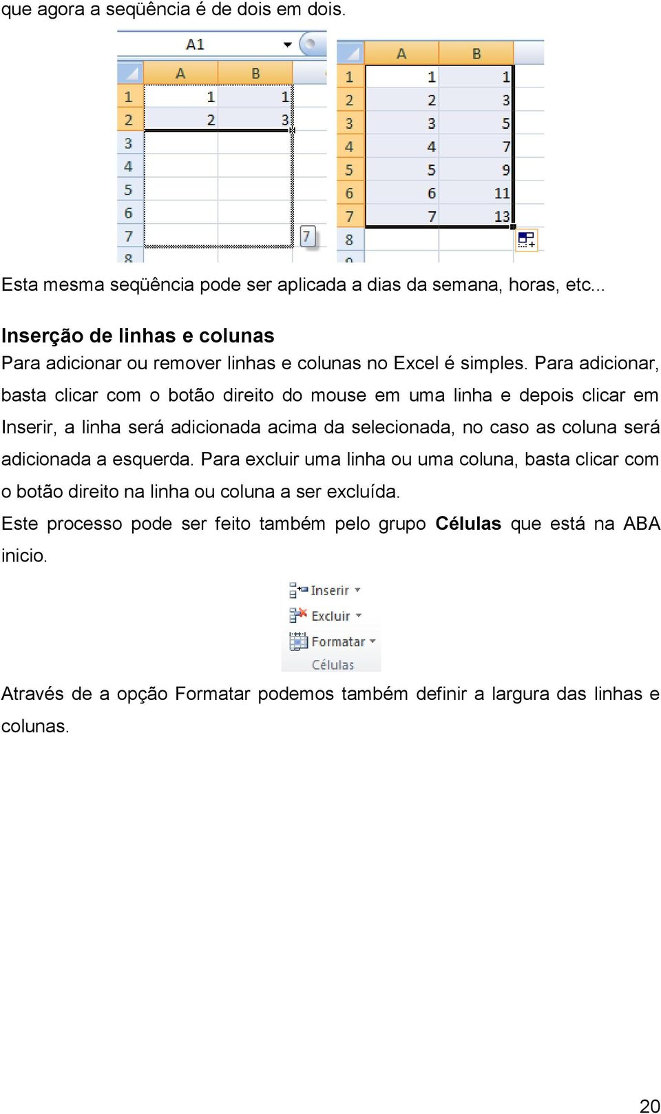 Para adicionar, basta clicar com o botão direito do mouse em uma linha e depois clicar em Inserir, a linha será adicionada acima da selecionada, no caso as coluna