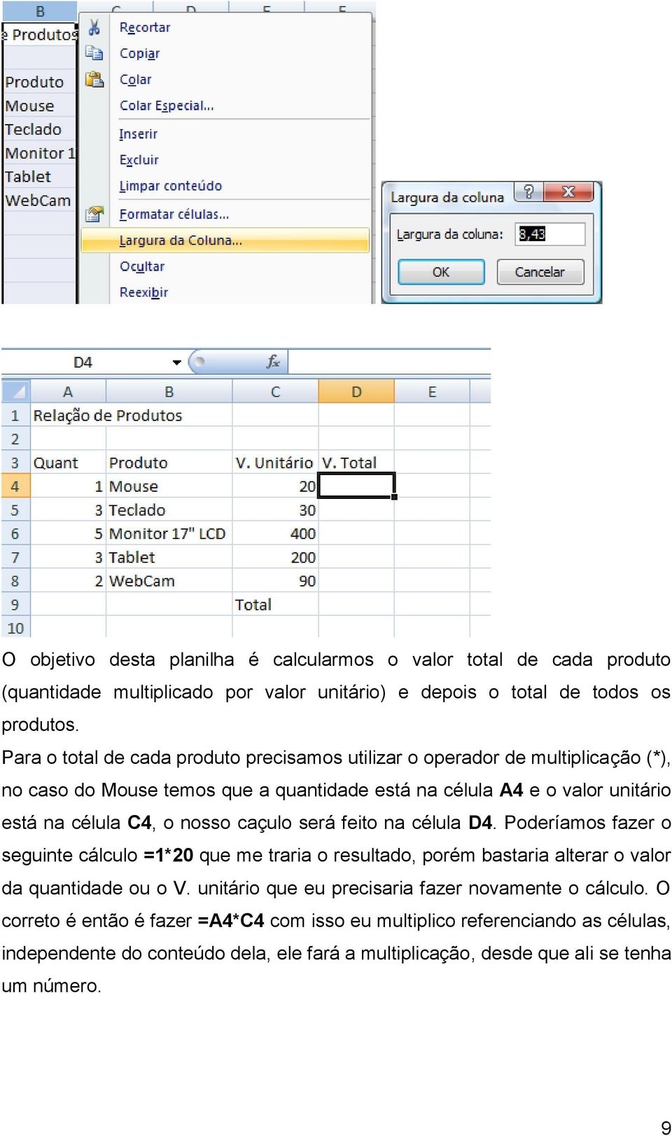 nosso caçulo será feito na célula D4. Poderíamos fazer o seguinte cálculo =1*20 que me traria o resultado, porém bastaria alterar o valor da quantidade ou o V.