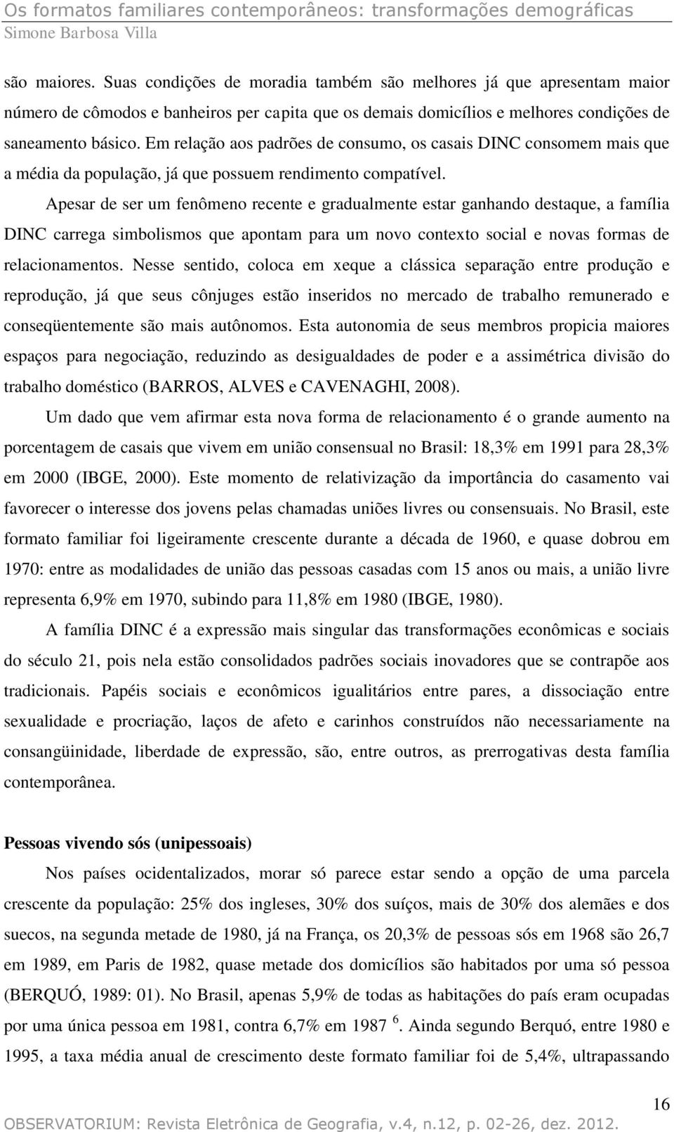 Apesar de ser um fenômeno recente e gradualmente estar ganhando destaque, a família DINC carrega simbolismos que apontam para um novo contexto social e novas formas de relacionamentos.