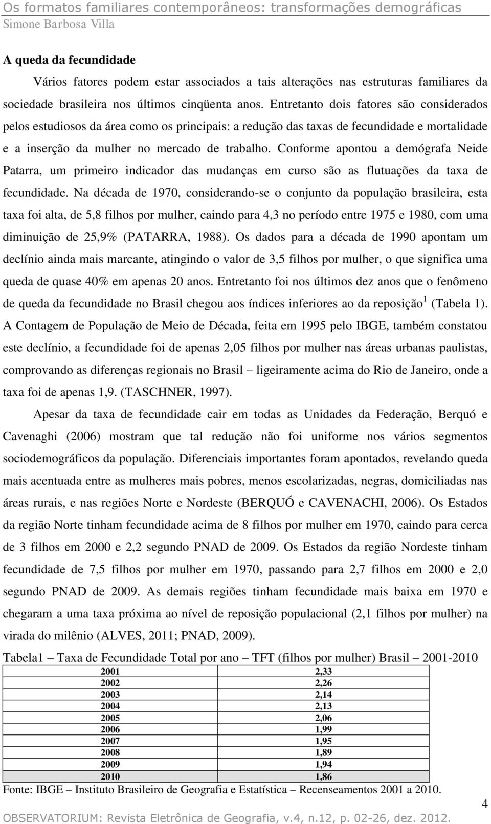 Conforme apontou a demógrafa Neide Patarra, um primeiro indicador das mudanças em curso são as flutuações da taxa de fecundidade.