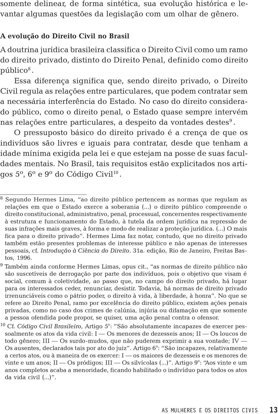 Essa diferença significa que, sendo direito privado, o Direito Civil regula as relações entre particulares, que podem contratar sem a necessária interferência do Estado.