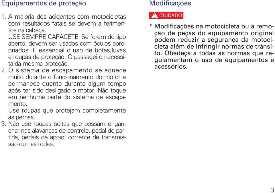 O sistema de escapamento se aquece muito durante o funcionamento do motor e permanece quente durante algum tempo após ter sido desligado o motor. Não toque em nenhuma parte do sistema de escapamento.