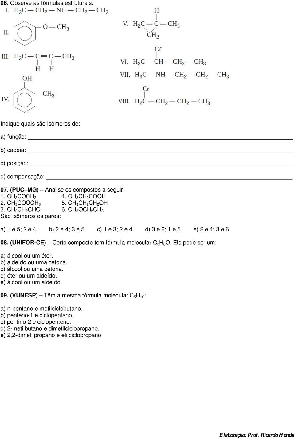 (UNIFOR-CE) Certo composto tem fórmula molecular C 3 H 8 O. Ele pode ser um: a) álcool ou um éter. b) aldeído ou uma cetona. c) álcool ou uma cetona. d) éter ou um aldeído. e) álcool ou um aldeído.