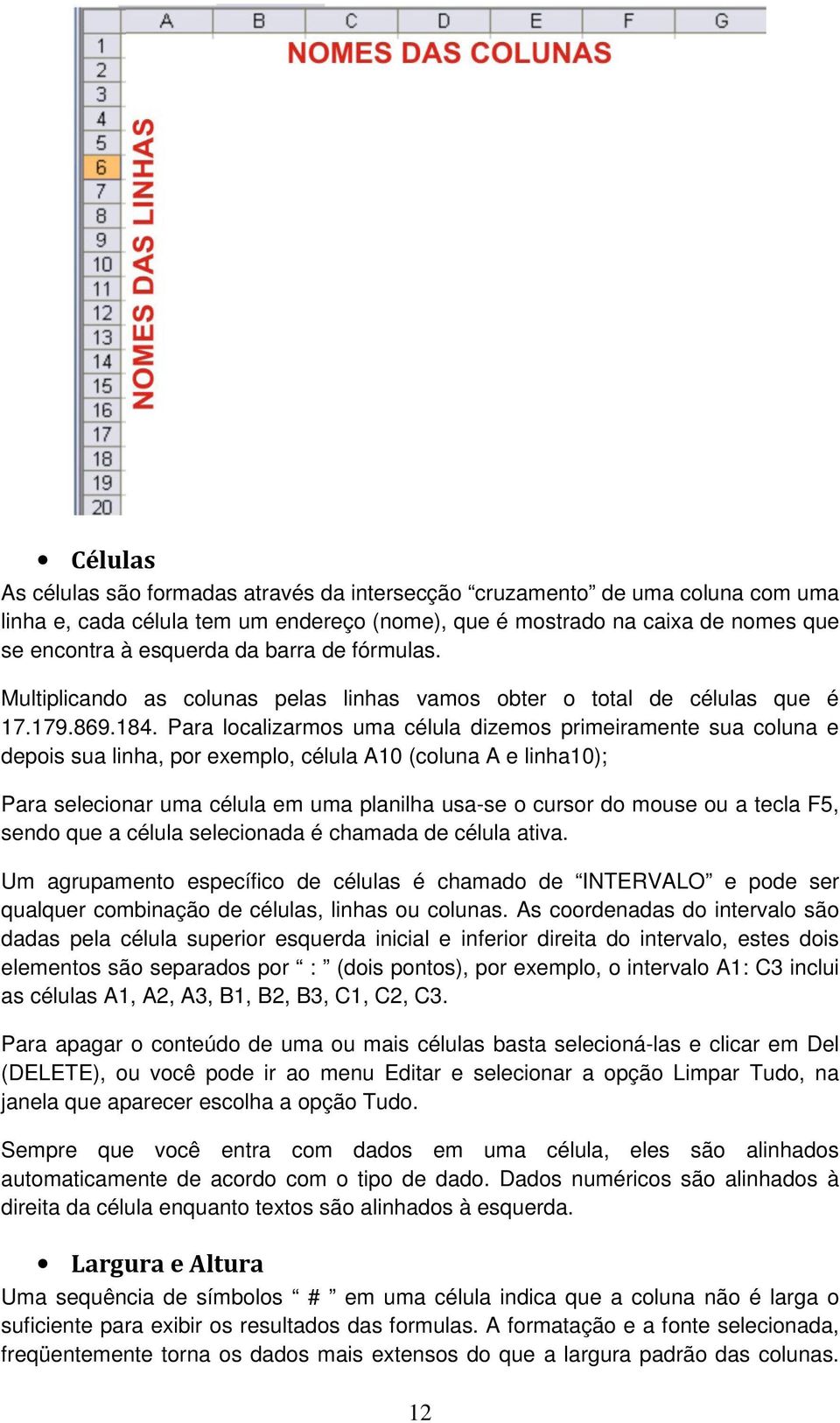 Para localizarmos uma célula dizemos primeiramente sua coluna e depois sua linha, por exemplo, célula A10 (coluna A e linha10); Para selecionar uma célula em uma planilha usa-se o cursor do mouse ou