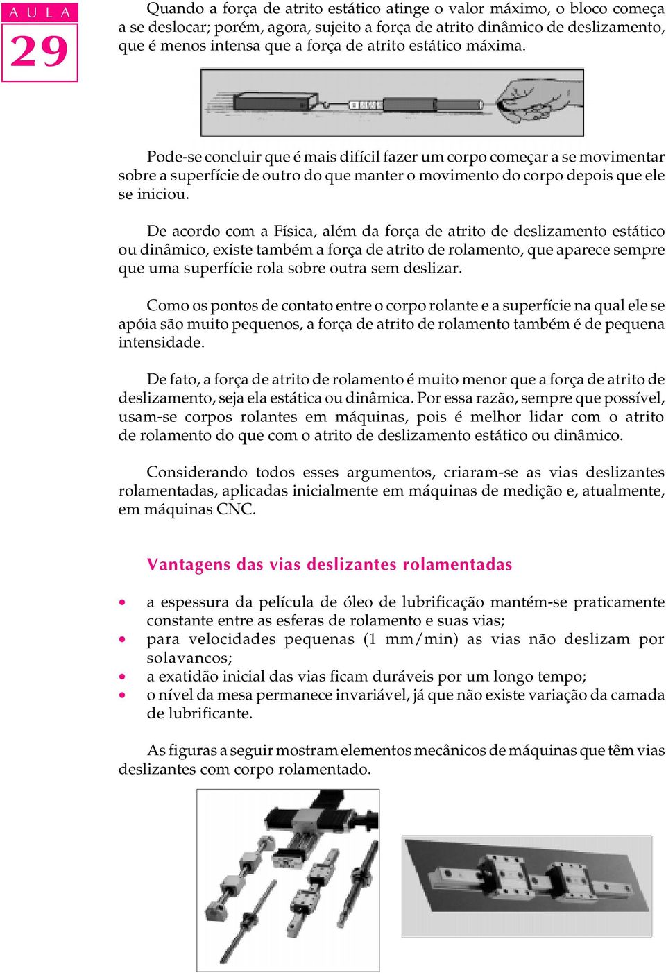 De acordo com a Física, além da força de atrito de deslizamento estático ou dinâmico, existe também a força de atrito de rolamento, que aparece sempre que uma superfície rola sobre outra sem deslizar.